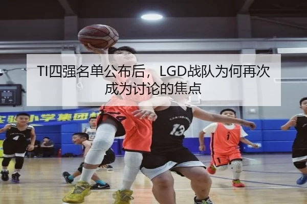 TI四强名单公布后，LGD战队为何再次成为讨论的焦点