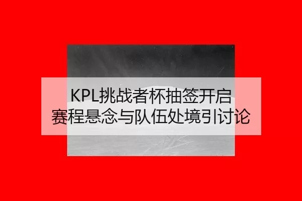 KPL挑战者杯抽签开启 赛程悬念与队伍处境引讨论
